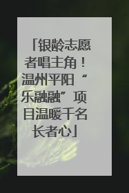 银龄志愿者唱主角！温州平阳“乐融融”项目温暖千名长者心