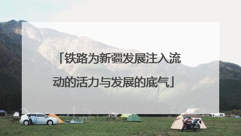 铁路为新疆发展注入流动的活力与发展的底气