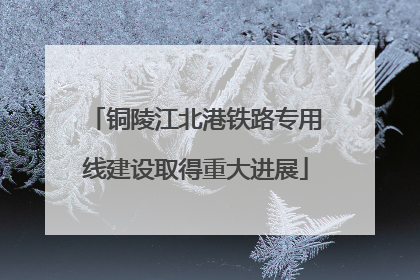 铜陵江北港铁路专用线建设取得重大进展