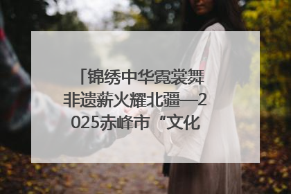 锦绣中华霓裳舞 非遗薪火耀北疆—2025赤峰市“文化和自然遗产日”非遗宣传展示活动纪实