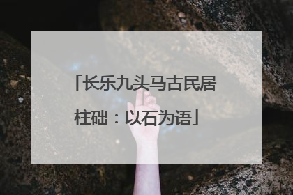 长乐九头马古民居柱础：以石为语