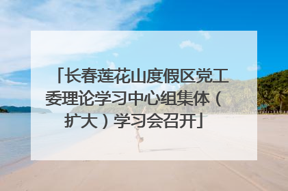 长春莲花山度假区党工委理论学习中心组集体（扩大）学习会召开