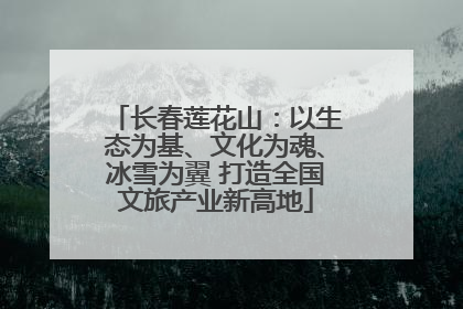 长春莲花山：以生态为基、文化为魂、冰雪为翼 打造全国文旅产业新高地
