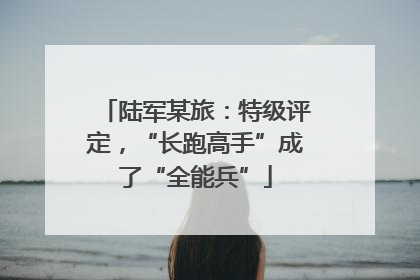 陆军某旅：特级评定，“长跑高手”成了“全能兵”
