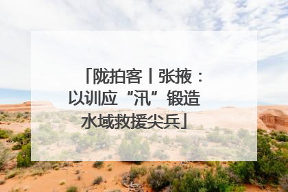 陇拍客丨张掖：以训应“汛”锻造水域救援尖兵