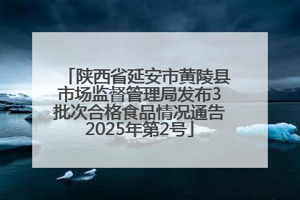 陕西省延安市黄陵县市场监督管理局发布3批次合格食品情况通告2025年第2号