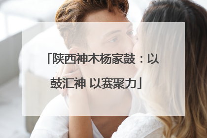 陕西神木杨家鼓：以鼓汇神 以赛聚力