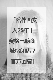 陪伴西安人25年丨赛格电脑商城将闭店？官方回复