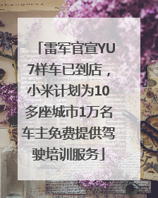 雷军官宣YU7样车已到店，小米计划为10多座城市1万名车主免费提供驾驶培训服务