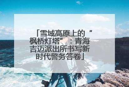 雪域高原上的“枫桥灯塔”：青海吉迈派出所书写新时代警务答卷