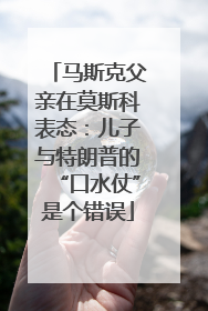 马斯克父亲在莫斯科表态：儿子与特朗普的“口水仗”是个错误