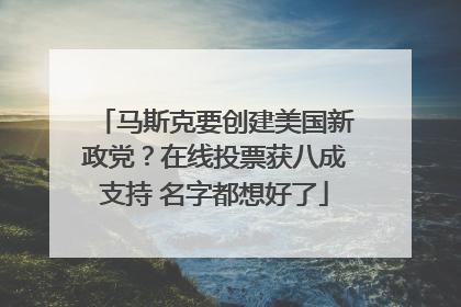 马斯克要创建美国新政党？在线投票获八成支持 名字都想好了
