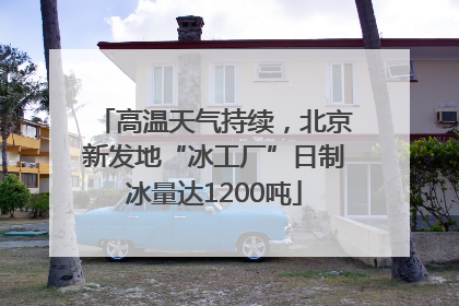 高温天气持续，北京新发地“冰工厂”日制冰量达1200吨