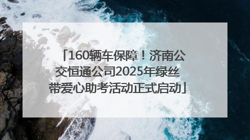 160辆车保障!济南公交恒通公司2025年绿丝带爱心助考活动正式启动