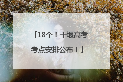 18个！十堰高考考点安排公布！