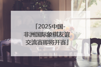 2025中国-非洲国际象棋友谊交流赛即将开赛
