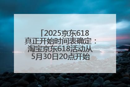 2025京东618真正开始时间表确定：淘宝京东618活动从5月30日20点开始到6月20日结束！