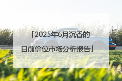 2025年6月沉香的目前价位市场分析报告