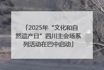 2025年“文化和自然遗产日”四川主会场系列活动在巴中启动