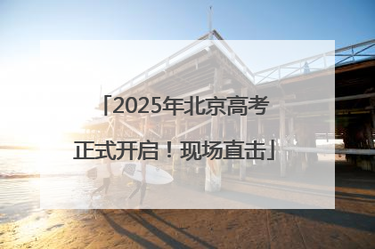 2025年北京高考正式开启！现场直击