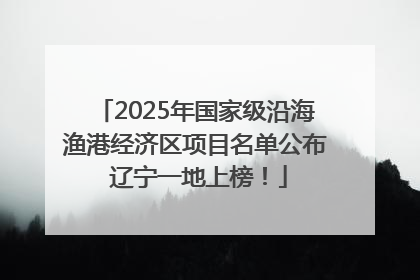 2025年国家级沿海渔港经济区项目名单公布 辽宁一地上榜！