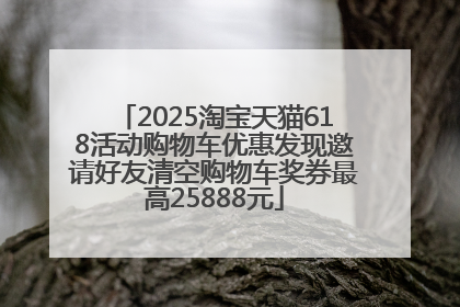 2025淘宝天猫618活动购物车优惠发现邀请好友清空购物车奖券最高25888元