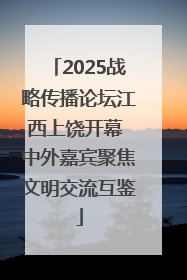 2025战略传播论坛江西上饶开幕 中外嘉宾聚焦文明交流互鉴
