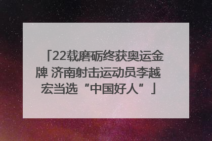 22载磨砺终获奥运金牌 济南射击运动员李越宏当选“中国好人”