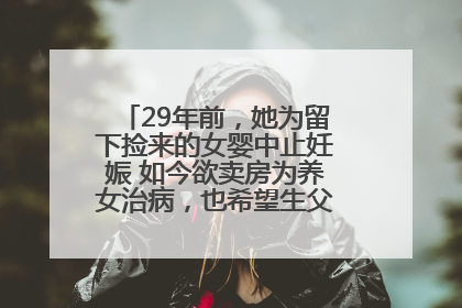 29年前，她为留下捡来的女婴中止妊娠 如今欲卖房为养女治病，也希望生父母现身丨红星寻人