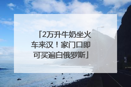 2万升牛奶坐火车来汉！家门口即可买遍白俄罗斯