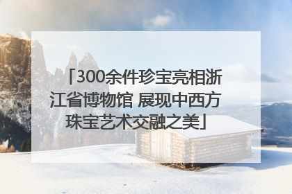 300余件珍宝亮相浙江省博物馆 展现中西方珠宝艺术交融之美