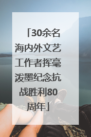 30余名海内外文艺工作者挥毫泼墨纪念抗战胜利80周年