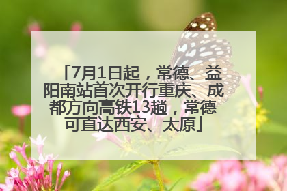 7月1日起，常德、益阳南站首次开行重庆、成都方向高铁13趟，常德可直达西安、太原