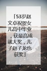 53岁赵文卓祝贺女儿高中毕业，获最高成就大奖，儿子赵子龙也获奖