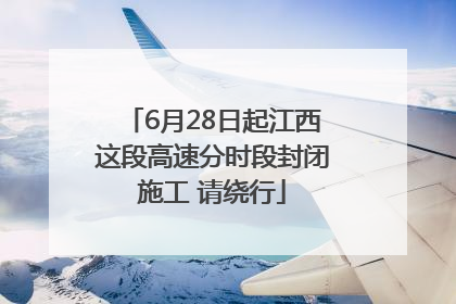 6月28日起江西这段高速分时段封闭施工 请绕行