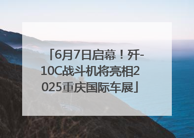 6月7日启幕！歼-10C战斗机将亮相2025重庆国际车展