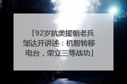 92岁抗美援朝老兵邹达开讲述：机智转移电台，荣立三等战功