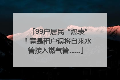 99户居民“爆表”！竟是租户误将自来水管接入燃气管……