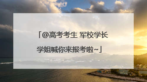 @高考考生 军校学长学姐喊你来报考啦~