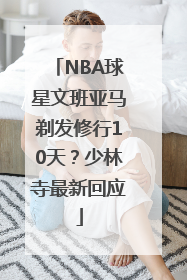 NBA球星文班亚马剃发修行10天？少林寺最新回应