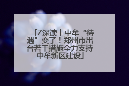 Z深读丨中牟“待遇”变了！郑州市出台若干措施全力支持中牟新区建设
